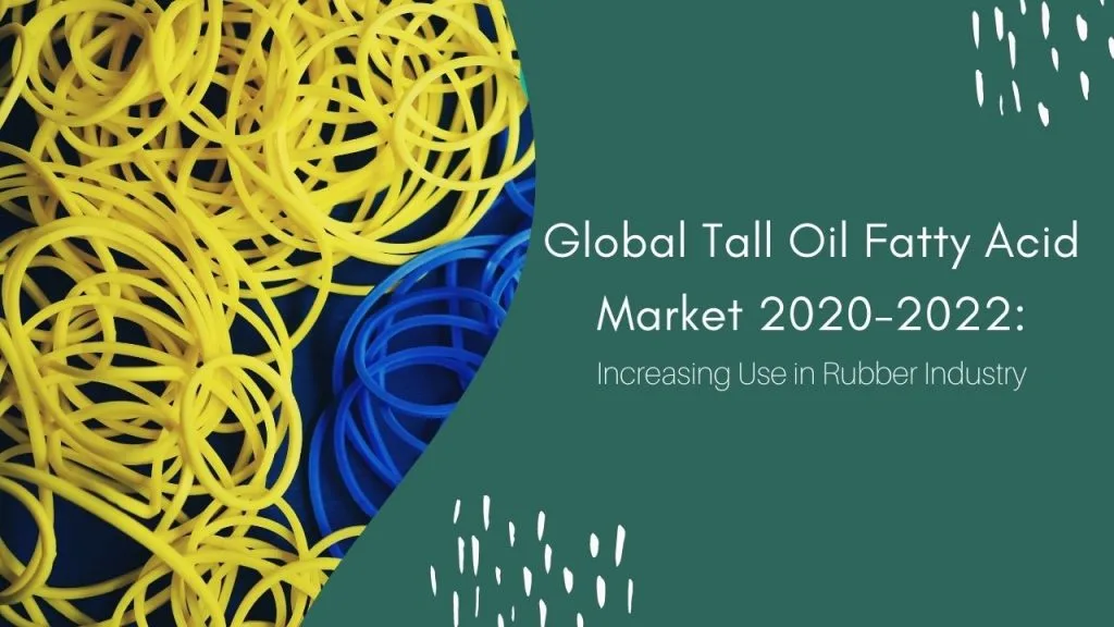 Global Tall Oil Fatty Acid Market 2020-2022: Increasing Use in Rubber Industry